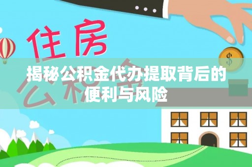 榆阳揭秘公积金代办提取背后的便利与风险