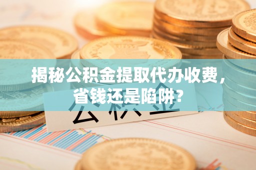 榆阳揭秘公积金提取代办收费，省钱还是陷阱？