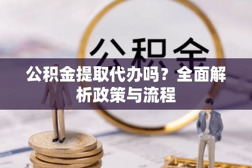 榆阳公积金提取代办吗？全面解析政策与流程
