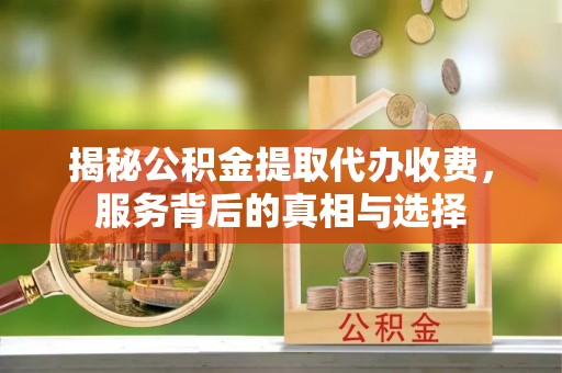 榆阳揭秘公积金提取代办收费，服务背后的真相与选择