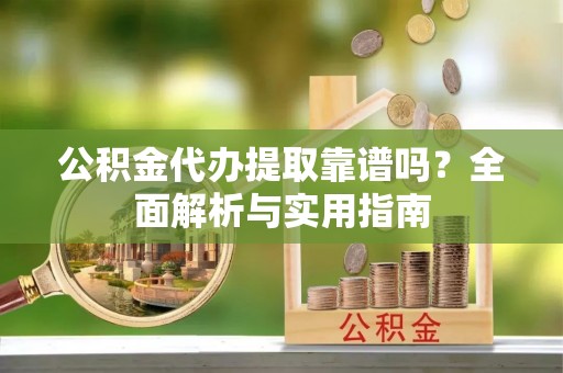 榆阳公积金代办提取靠谱吗？全面解析与实用指南