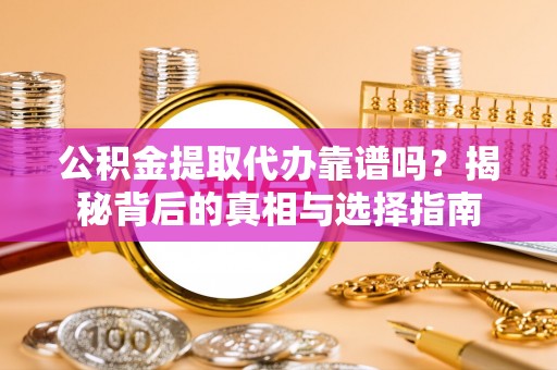 榆阳公积金提取代办靠谱吗？揭秘背后的真相与选择指南