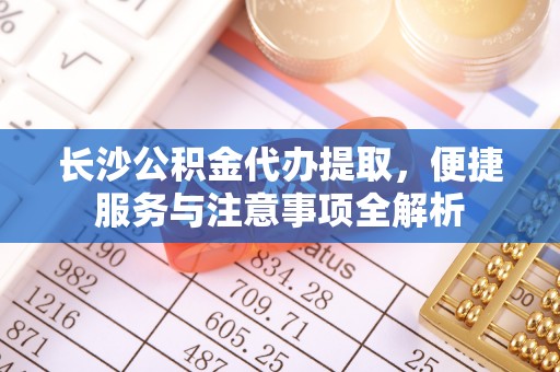 榆阳长沙公积金代办提取，便捷服务与注意事项全解析
