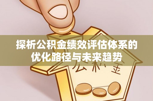 榆阳探析公积金绩效评估体系的优化路径与未来趋势