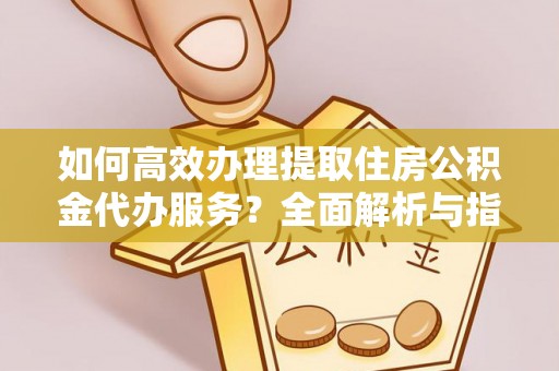 榆阳如何高效办理提取住房公积金代办服务？全面解析与指南