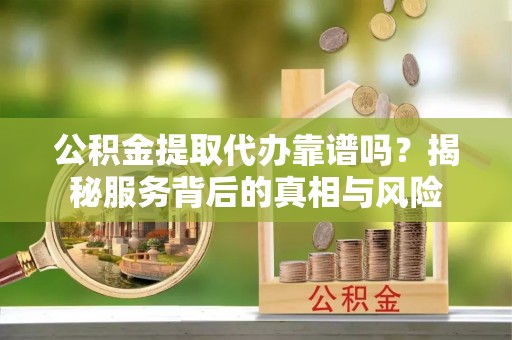 榆阳公积金提取代办靠谱吗？揭秘服务背后的真相与风险