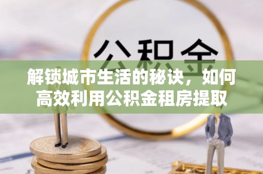 榆阳解锁城市生活的秘诀，如何高效利用公积金租房提取