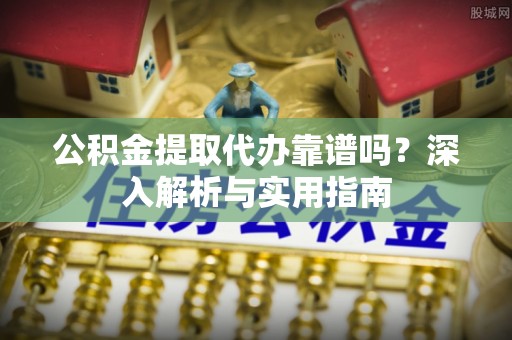 榆阳公积金提取代办靠谱吗？深入解析与实用指南