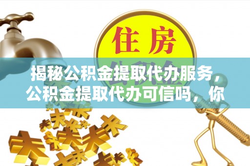 榆阳揭秘公积金提取代办服务，公积金提取代办可信吗，你需要知道的真相