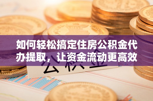 榆阳如何轻松搞定住房公积金代办提取，让资金流动更高效