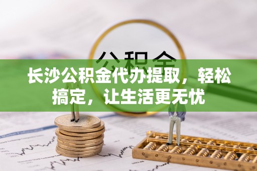 榆阳长沙公积金代办提取，轻松搞定，让生活更无忧