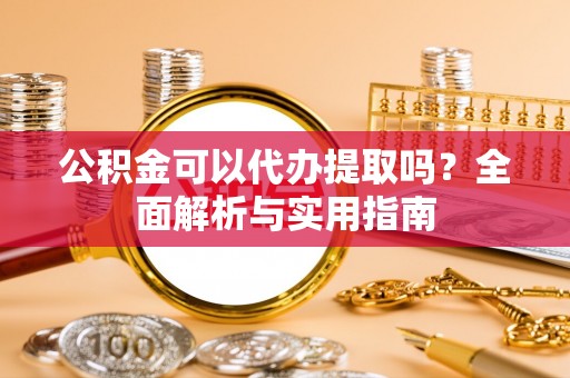 榆阳公积金可以代办提取吗？全面解析与实用指南