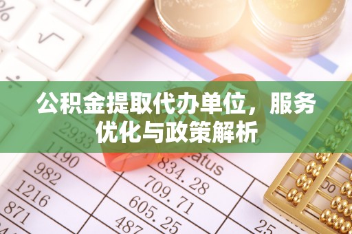 榆阳公积金提取代办单位，服务优化与政策解析