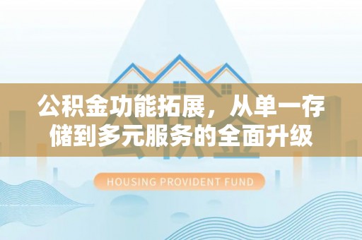 榆阳公积金功能拓展，从单一存储到多元服务的全面升级