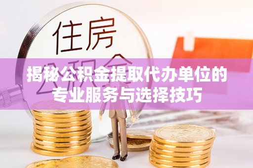 榆阳揭秘公积金提取代办单位的专业服务与选择技巧