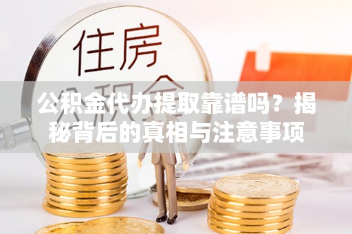 榆阳公积金代办提取靠谱吗？揭秘背后的真相与注意事项