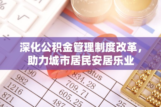 榆阳深化公积金管理制度改革，助力城市居民安居乐业