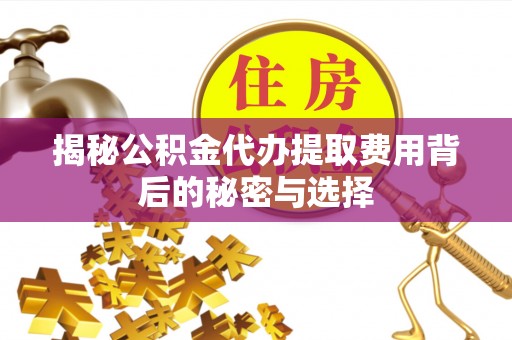 榆阳揭秘公积金代办提取费用背后的秘密与选择