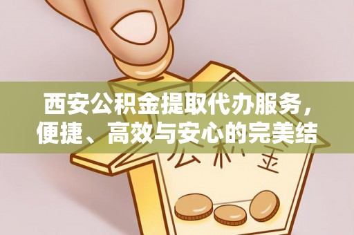 榆阳西安公积金提取代办服务，便捷、高效与安心的完美结合