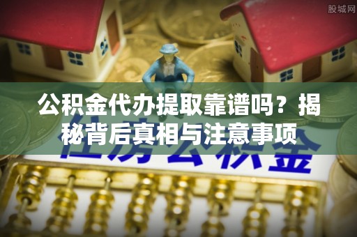榆阳公积金代办提取靠谱吗？揭秘背后真相与注意事项