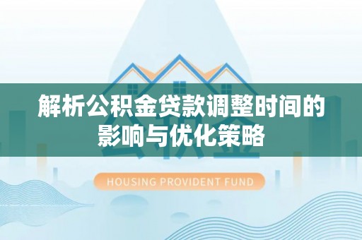 榆阳解析公积金贷款调整时间的影响与优化策略