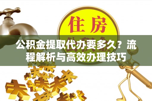 榆阳公积金提取代办要多久？流程解析与高效办理技巧