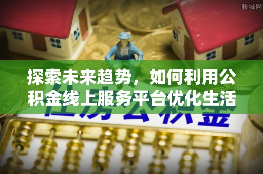 榆阳探索未来趋势，如何利用公积金线上服务平台优化生活