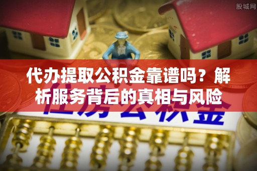 榆阳代办提取公积金靠谱吗？解析服务背后的真相与风险