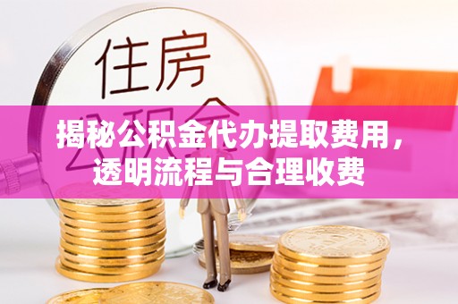 榆阳揭秘公积金代办提取费用，透明流程与合理收费