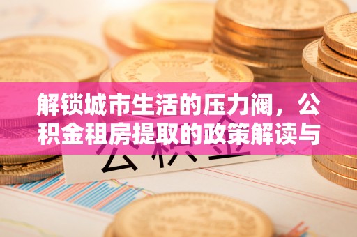 榆阳解锁城市生活的压力阀，公积金租房提取的政策解读与实践指南