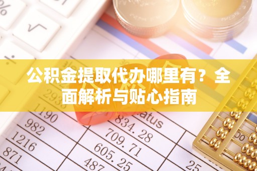 榆阳公积金提取代办哪里有？全面解析与贴心指南