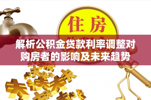 榆阳解析公积金贷款利率调整对购房者的影响及未来趋势