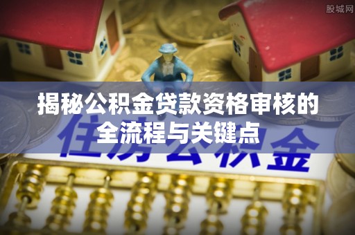榆阳揭秘公积金贷款资格审核的全流程与关键点