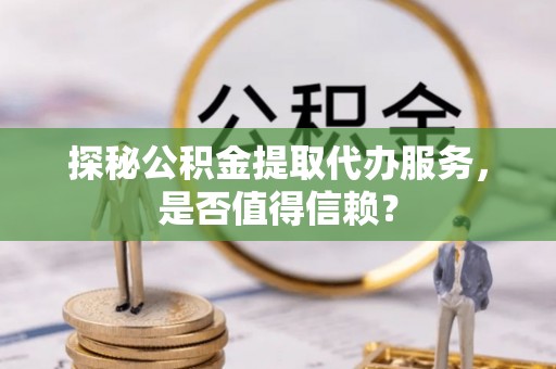 榆阳探秘公积金提取代办服务，是否值得信赖？
