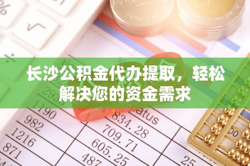 榆阳长沙公积金代办提取，轻松解决您的资金需求