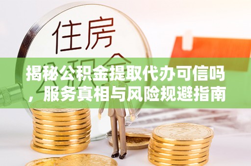 榆阳揭秘公积金提取代办可信吗，服务真相与风险规避指南
