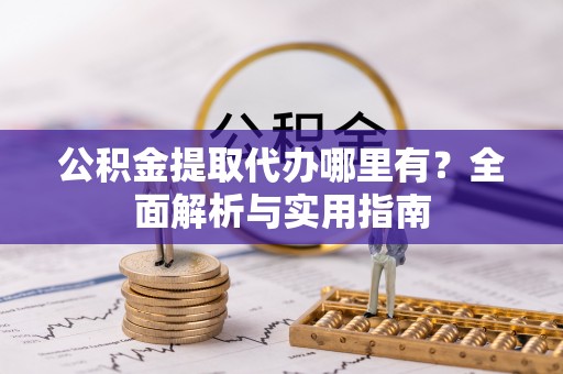 榆阳公积金提取代办哪里有？全面解析与实用指南
