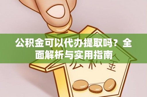 榆阳公积金可以代办提取吗？全面解析与实用指南