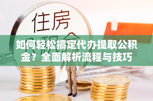 榆阳如何轻松搞定代办提取公积金？全面解析流程与技巧