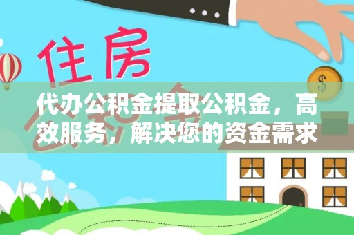 榆阳代办公积金提取公积金，高效服务，解决您的资金需求
