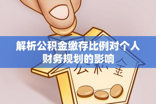 榆阳解析公积金缴存比例对个人财务规划的影响