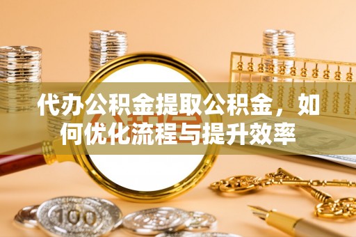 榆阳代办公积金提取公积金，如何优化流程与提升效率