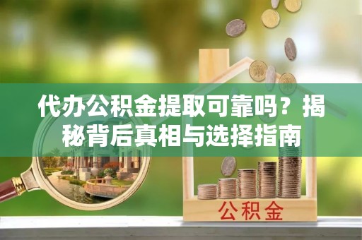 榆阳代办公积金提取可靠吗？揭秘背后真相与选择指南