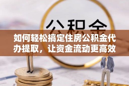 榆阳如何轻松搞定住房公积金代办提取，让资金流动更高效