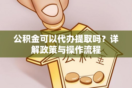 榆阳公积金可以代办提取吗？详解政策与操作流程