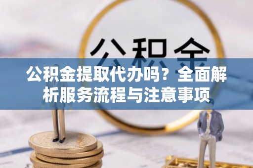 榆阳公积金提取代办吗？全面解析服务流程与注意事项