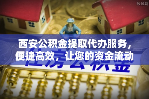 榆阳西安公积金提取代办服务，便捷高效，让您的资金流动无忧