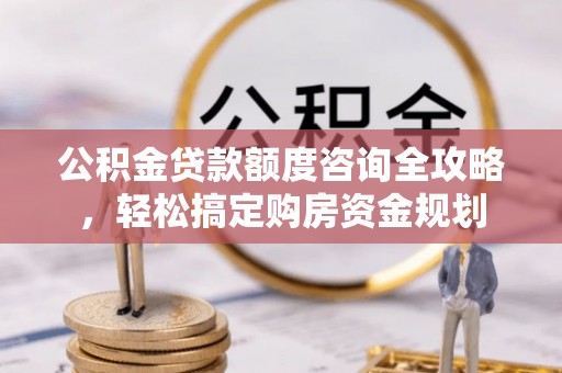 榆阳公积金贷款额度咨询全攻略，轻松搞定购房资金规划