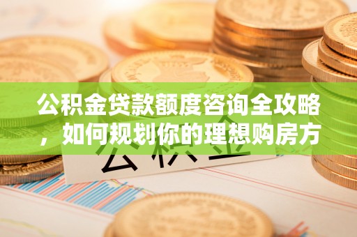 榆阳公积金贷款额度咨询全攻略，如何规划你的理想购房方案