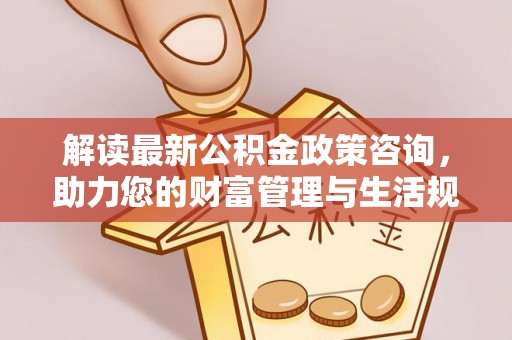 榆阳解读最新公积金政策咨询，助力您的财富管理与生活规划
